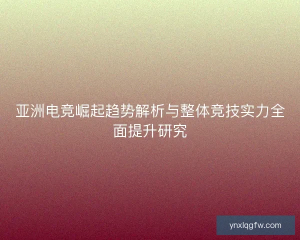 亚洲电竞崛起趋势解析与整体竞技实力全面提升研究