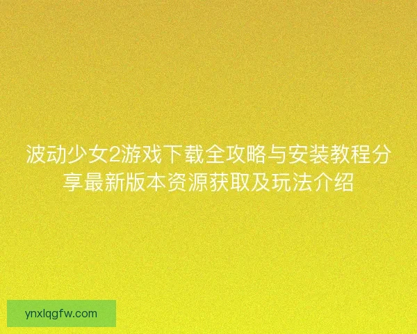 波动少女2游戏下载全攻略与安装教程分享最新版本资源获取及玩法介绍