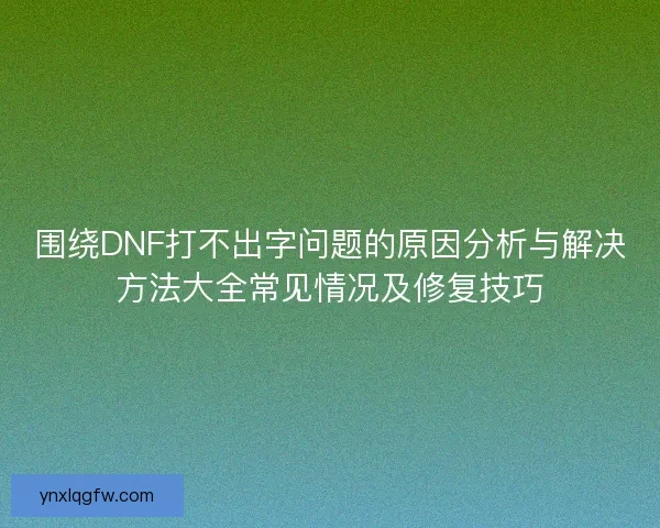 围绕DNF打不出字问题的原因分析与解决方法大全常见情况及修复技巧