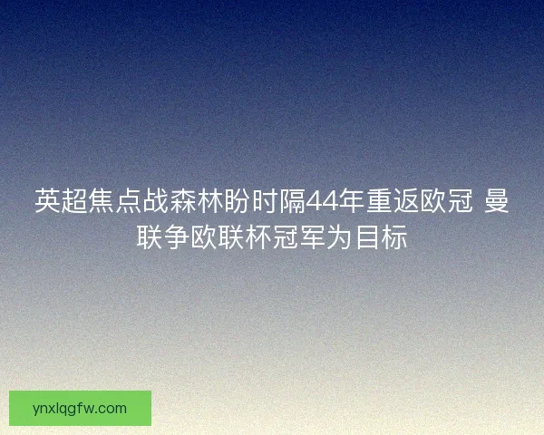 英超焦点战森林盼时隔44年重返欧冠 曼联争欧联杯冠军为目标