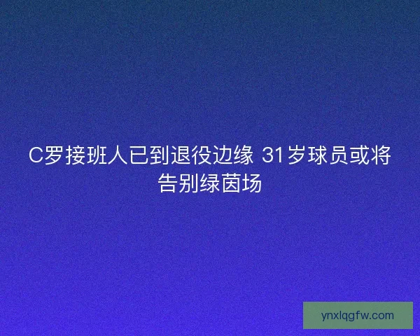 C罗接班人已到退役边缘 31岁球员或将告别绿茵场